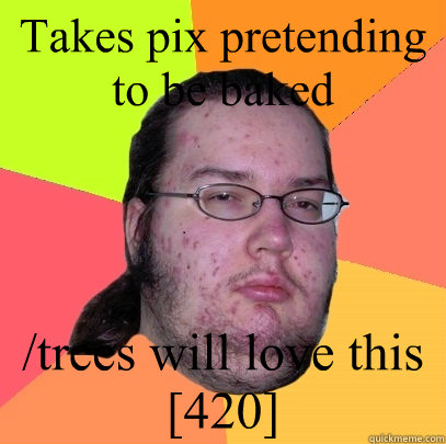 Takes pix pretending to be baked /trees will love this  [420] - Takes pix pretending to be baked /trees will love this  [420]  Butthurt Dweller