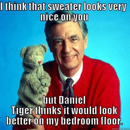 I THINK THAT SWEATER LOOKS VERY  NICE ON YOU BUT DANIEL TIGER THINKS IT WOULD LOOK BETTER ON MY BEDROOM FLOOR. Misc