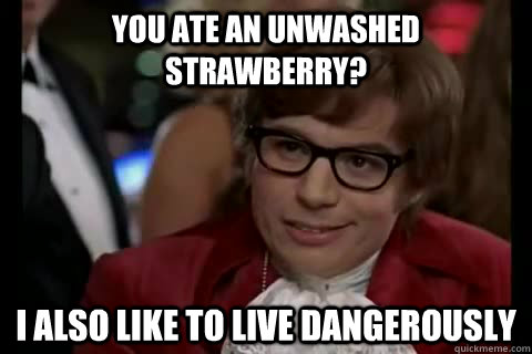 You ate an unwashed strawberry? i also like to live dangerously  Dangerously - Austin Powers