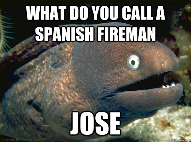 what do you call a spanish fireman jose - what do you call a spanish fireman jose  Bad Joke Eel