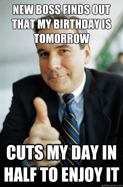 New boss finds out that my birthday is tomorrow Cuts my day in half to enjoy it  Good Guy Boss