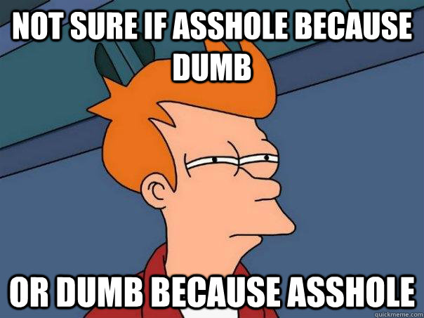 Not sure if asshole because dumb or dumb because asshole - Not sure if asshole because dumb or dumb because asshole  Futurama Fry