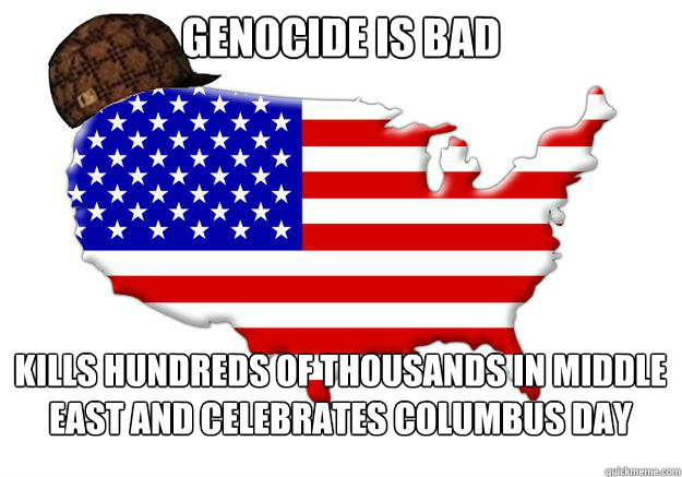 Genocide is bad Kills hundreds of thousands in middle east and celebrates Columbus day  Scumbag america