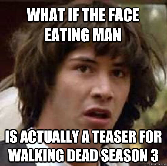 what if the face eating man is actually a teaser for Walking Dead season 3  conspiracy keanu