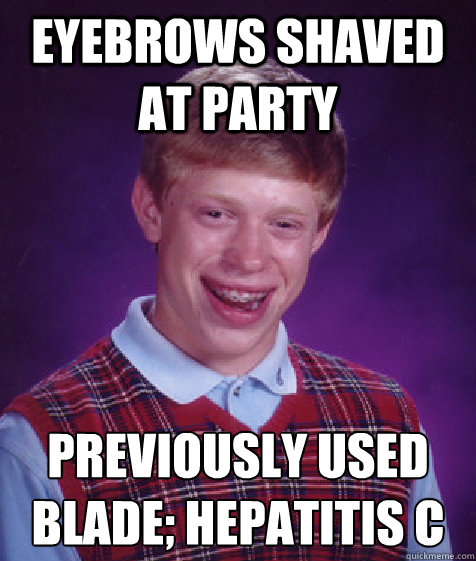 Eyebrows shaved at party Previously used blade; Hepatitis C  Bad Luck Brian