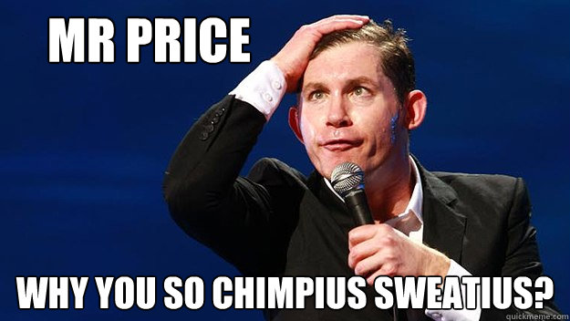 Mr Price Why you so Chimpius Sweatius? - Mr Price Why you so Chimpius Sweatius?  Chimpius Sweatius