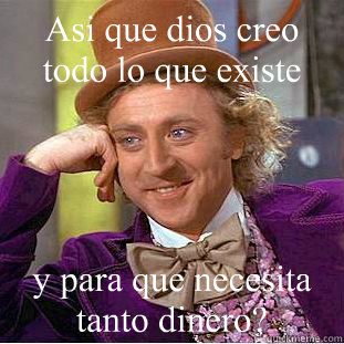 Asi que dios creo todo lo que existe ¿y para que necesita tanto dinero?  Condescending Wonka