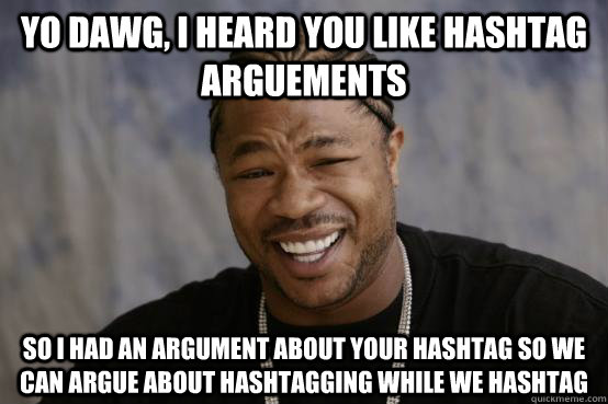 yo dawg, i heard you like hashtag arguements so i had an argument about your hashtag so we can argue about hashtagging while we hashtag  YO DAWG