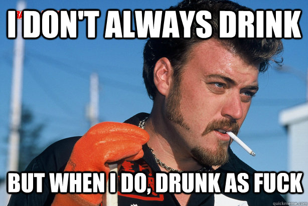 I don't always drink But when i do, drunk as fuck  Ricky Trailer Park Boys