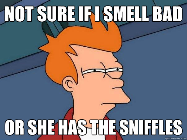 not sure if i smell bad or she has the sniffles  - not sure if i smell bad or she has the sniffles   Futurama Fry