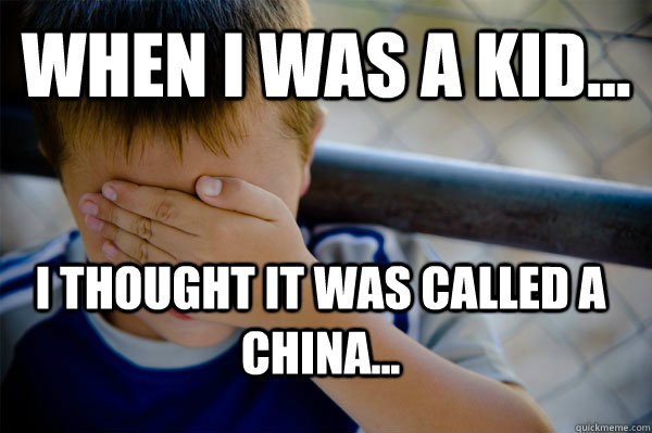 WHEN I WAS A KID... I thought IT was called a china... - WHEN I WAS A KID... I thought IT was called a china...  Confession kid