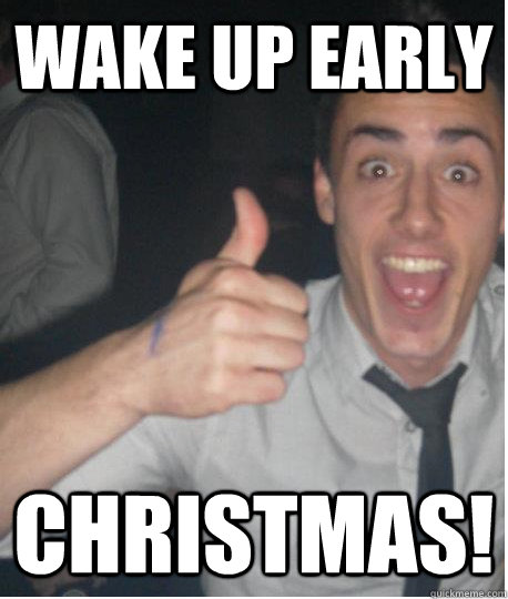 Wake up early CHRISTMAS!  