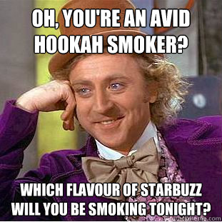 Oh, you're an avid hookah smoker? Which flavour of Starbuzz will you be smoking tonight? - Oh, you're an avid hookah smoker? Which flavour of Starbuzz will you be smoking tonight?  Misc