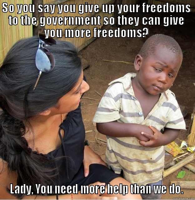 SO YOU SAY YOU GIVE UP YOUR FREEDOMS TO THE GOVERNMENT SO THEY CAN GIVE YOU MORE FREEDOMS? LADY, YOU NEED MORE HELP THAN WE DO. Skeptical Third World Kid