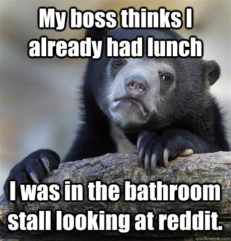 My boss thinks I already had lunch I was in the bathroom stall looking at reddit. - My boss thinks I already had lunch I was in the bathroom stall looking at reddit.  Confession Bear