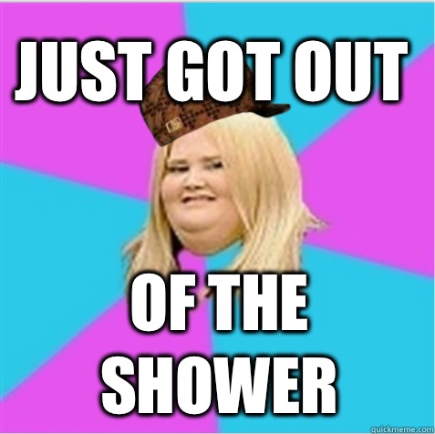 Just got out of the shower - Just got out of the shower  scumbag fat girl