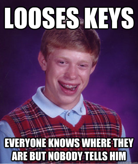 Looses keys Everyone knows where they are but nobody tells him - Looses keys Everyone knows where they are but nobody tells him  Bad Luck Brian