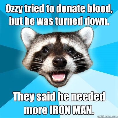 Ozzy tried to donate blood, but he was turned down. They said he needed more IRON MAN.   Lame Pun Coon