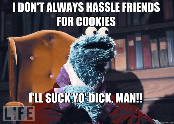 I don't always hassle friends for cookies I'll Suck Yo' dick, Man!!   Cookieman