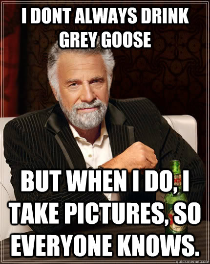 I Dont always drink grey goose but when I do, I take pictures, so everyone knows.  The Most Interesting Man In The World