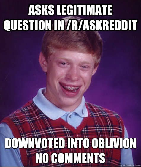 Asks legitimate question in /r/askreddit Downvoted into oblivion 
no comments  Bad Luck Brian