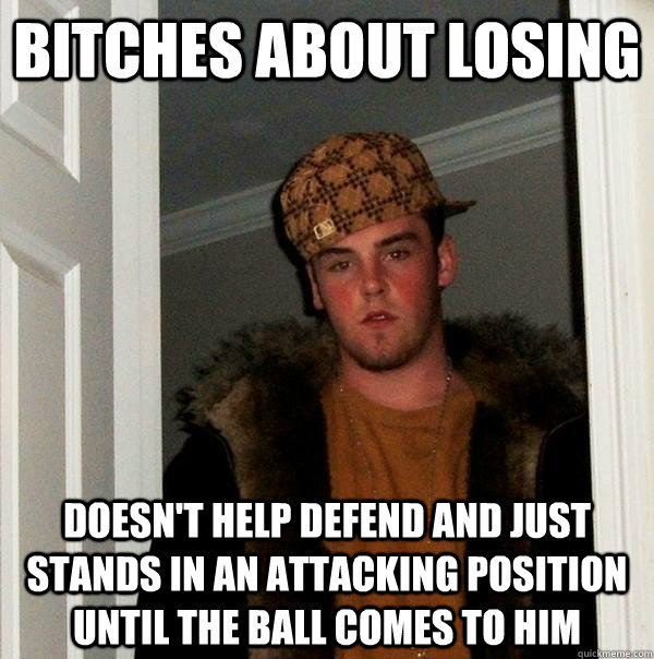 Bitches about losing Doesn't help defend and just stands in an attacking position until the ball comes to him  - Bitches about losing Doesn't help defend and just stands in an attacking position until the ball comes to him   Scumbag Steve