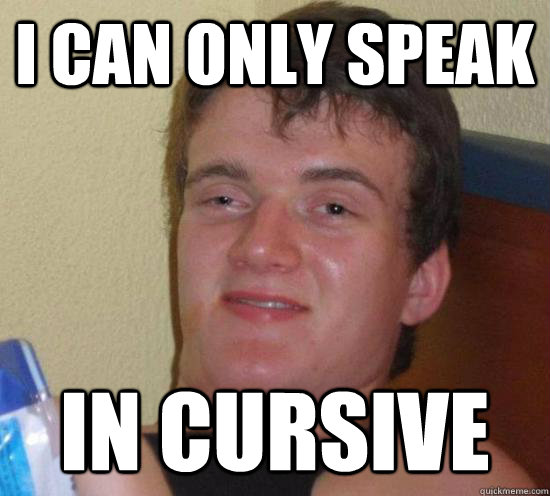 i can only speak in cursive  Really High Guy