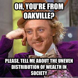 Oh, you're from Oakville? Please, tell me about the uneven distribution of wealth in society - Oh, you're from Oakville? Please, tell me about the uneven distribution of wealth in society  Condescending Wonka