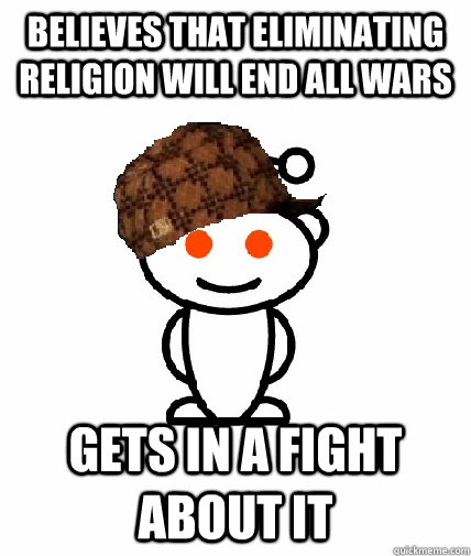 believes that eliminating religion will end all wars gets in a fight about it  Scumbag Redditor