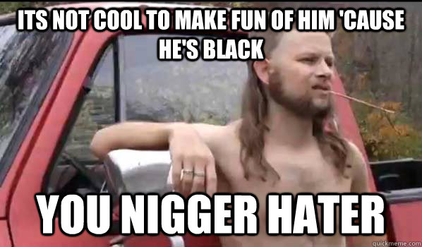 Its not cool to make fun of him 'cause he's black You nigger hater  Almost Politically Correct Redneck