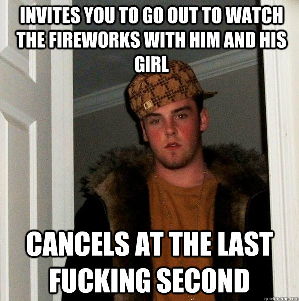 Invites you to go out to watch the fireworks with him and his girl cancels at the last fucking second - Invites you to go out to watch the fireworks with him and his girl cancels at the last fucking second  Scumbag Steve