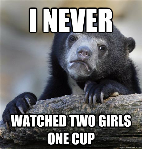 I never watched two girls one cup  Confession Bear