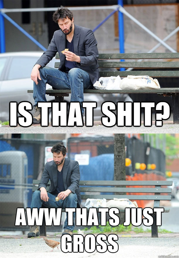 Is That Shit? Aww thats just gross  Sad Keanu