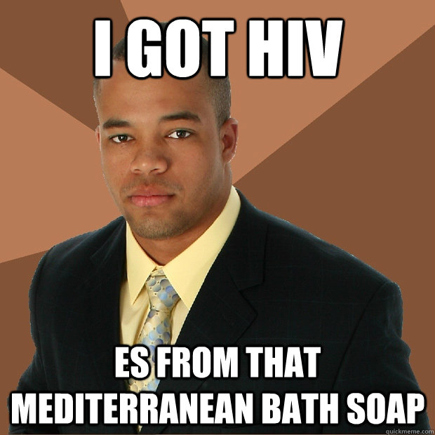 I got hiv es from that Mediterranean bath soap  Successful Black Man