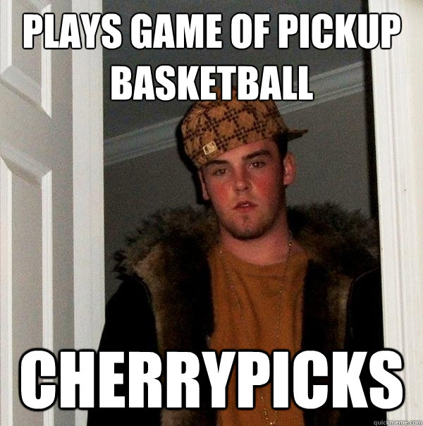 Plays game of pickup basketball Cherrypicks  Scumbag Steve