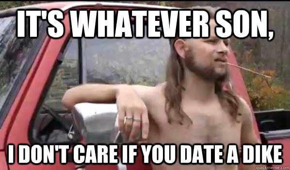 It's whatever son, I don't care if you date a dike  Almost Politically Correct Redneck