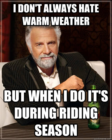 I don't always hate warm weather but when I do it's during riding season  The Most Interesting Man In The World