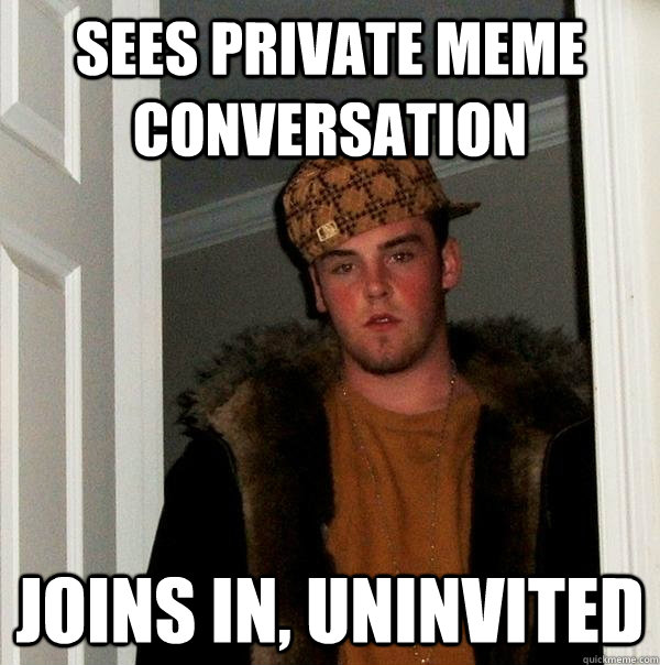 Sees private meme conversation Joins in, uninvited - Sees private meme conversation Joins in, uninvited  Scumbag Steve