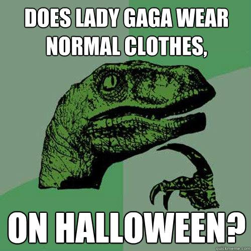 does lady gaga wear normal clothes,  on Halloween?  Philosoraptor