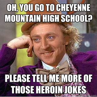 Oh, you go to Cheyenne mountain high school? Please tell me more of those Heroin jokes  Condescending Wonka