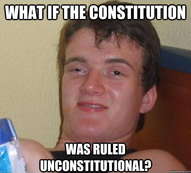 What if the constitution was ruled unconstitutional?   The High Guy