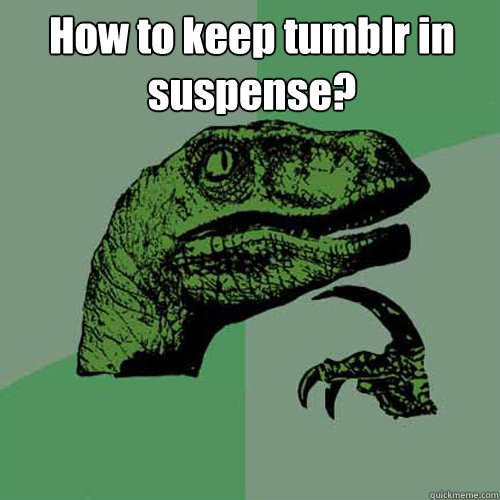 How to keep tumblr in suspense?  Philosoraptor