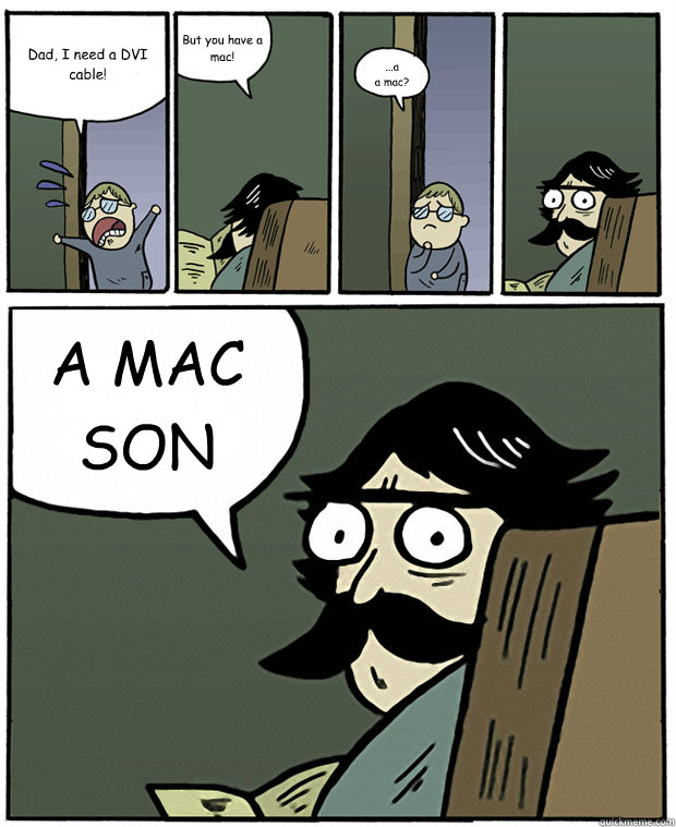 Dad, I need a DVI cable! But you have a mac! ...a
a mac? A MAC SON - Dad, I need a DVI cable! But you have a mac! ...a
a mac? A MAC SON  Stare Dad