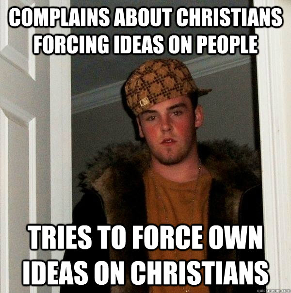 Complains about Christians forcing ideas on people Tries to force own ideas on Christians - Complains about Christians forcing ideas on people Tries to force own ideas on Christians  Scumbag Steve