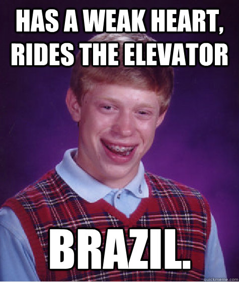 Has a weak heart, rides the elevator brazil.  Bad Luck Brian