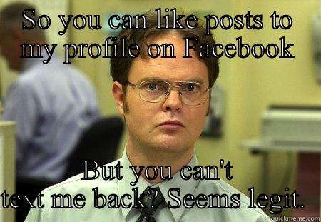 SO YOU CAN LIKE POSTS TO MY PROFILE ON FACEBOOK BUT YOU CAN'T TEXT ME BACK? SEEMS LEGIT.  Schrute