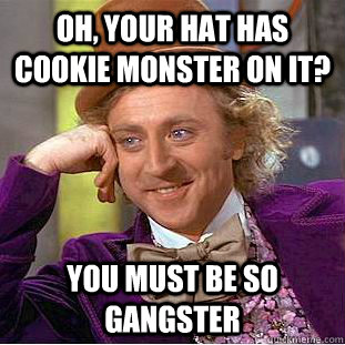 Oh, your hat has cookie monster on it? You must be so gangster - Oh, your hat has cookie monster on it? You must be so gangster  Condescending Wonka