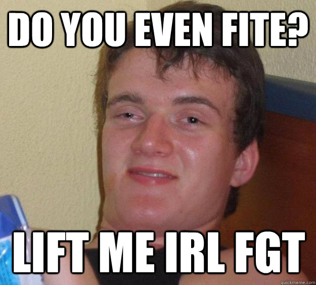 Do you even fite? Lift me irl fgt  10 Guy