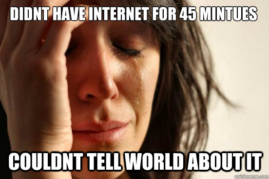 dIDNT HAVE INTERNET FOR 45 MINTUES cOULDNT TELL WORLD ABOUT IT  First World Problems