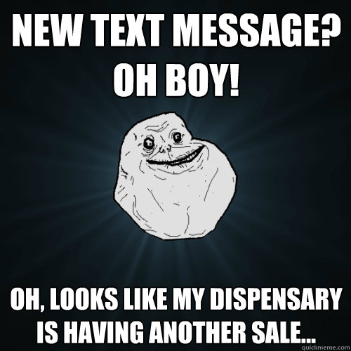 New text message? Oh boy! Oh, looks like my dispensary is having another sale...  Forever Alone